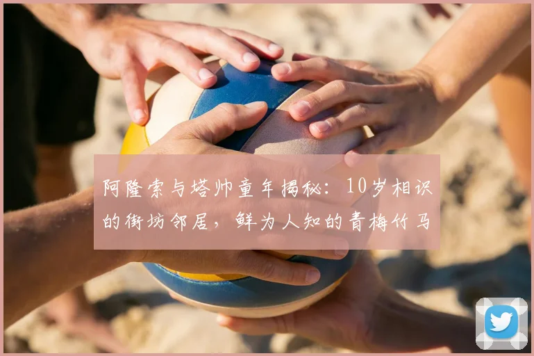 阿隆索与塔帅童年揭秘：10岁相识的街坊邻居，鲜为人知的青梅竹马故事