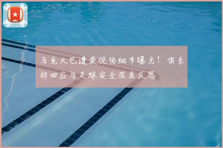马竞大巴遭袭现场细节曝光!俱乐部回应与足球安全深度反思