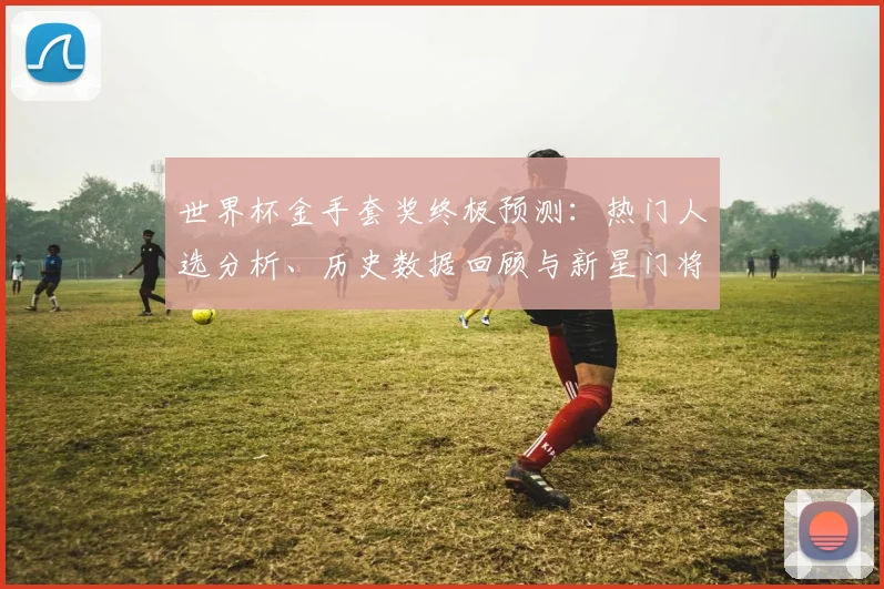 世界杯金手套奖终极预测：热门人选分析、历史数据回顾与新星门将展望