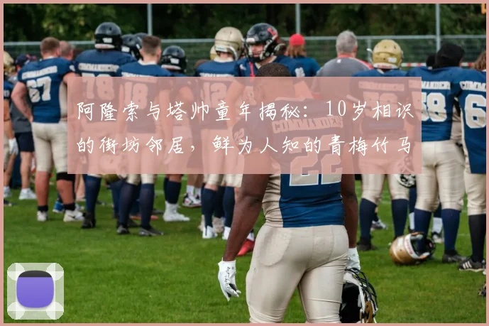 阿隆索与塔帅童年揭秘：10岁相识的街坊邻居，鲜为人知的青梅竹马故事