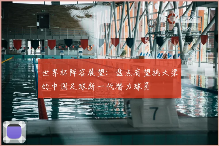 世界杯阵容展望：盘点有望挑大梁的中国足球新一代潜力球员